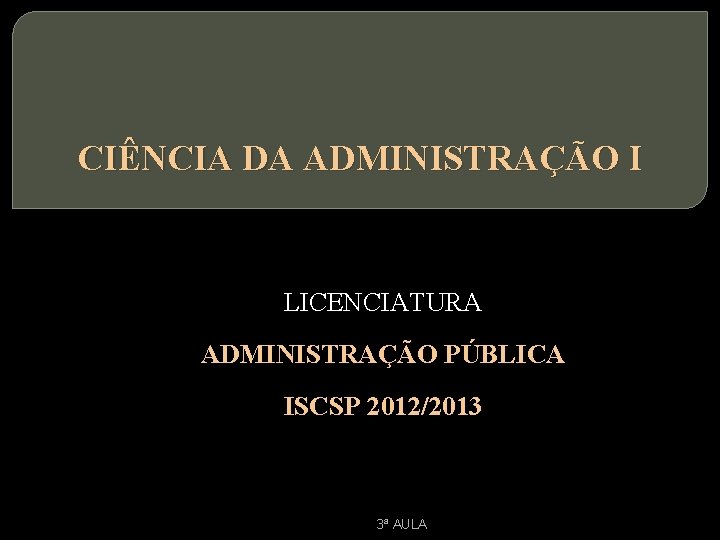 CIÊNCIA DA ADMINISTRAÇÃO I LICENCIATURA ADMINISTRAÇÃO PÚBLICA ISCSP 2012/2013 3ª AULA 