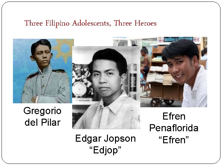 Three Filipino Adolescents, Three Heroes Gregorio del Pilar Edgar Jopson “Edjop” Efren Penaflorida “Efren”