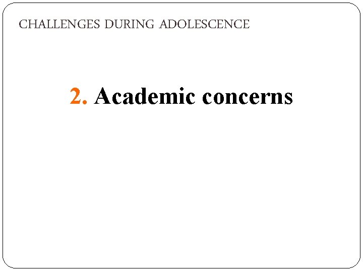 CHALLENGES DURING ADOLESCENCE 2. Academic concerns 