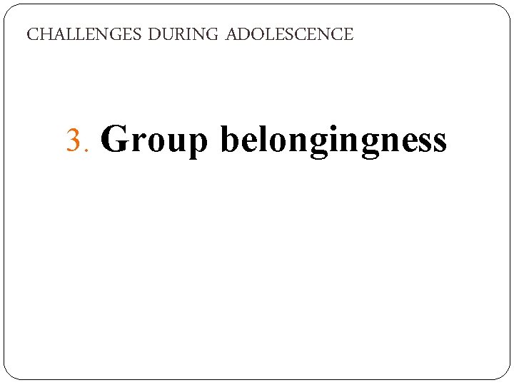 CHALLENGES DURING ADOLESCENCE 3. Group belongingness 