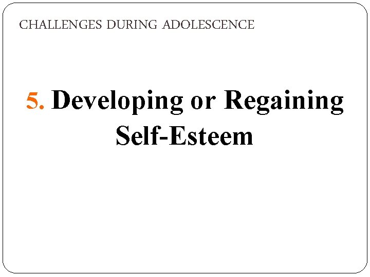 CHALLENGES DURING ADOLESCENCE 5. Developing or Regaining Self-Esteem 