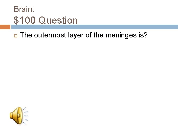 Brain: $100 Question The outermost layer of the meninges is? 