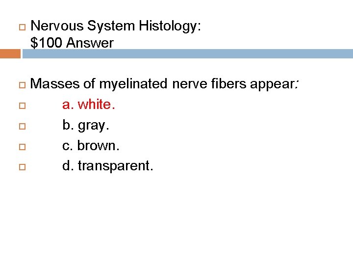  Nervous System Histology: $100 Answer Masses of myelinated nerve fibers appear: a. white.
