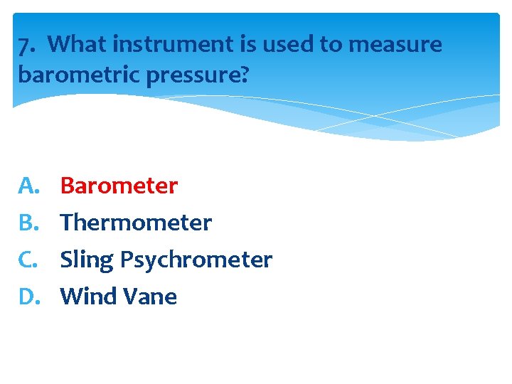 7. What instrument is used to measure barometric pressure? A. B. C. D. Barometer