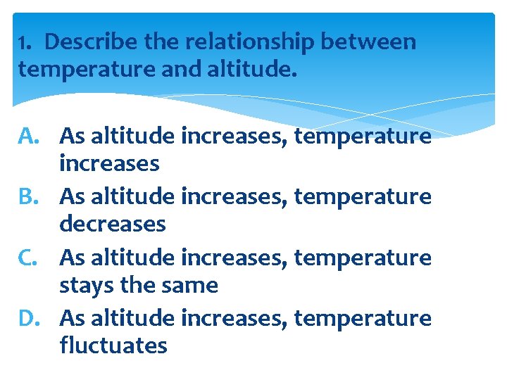 1. Describe the relationship between temperature and altitude. A. As altitude increases, temperature increases