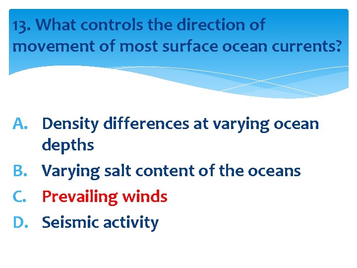 13. What controls the direction of movement of most surface ocean currents? A. Density