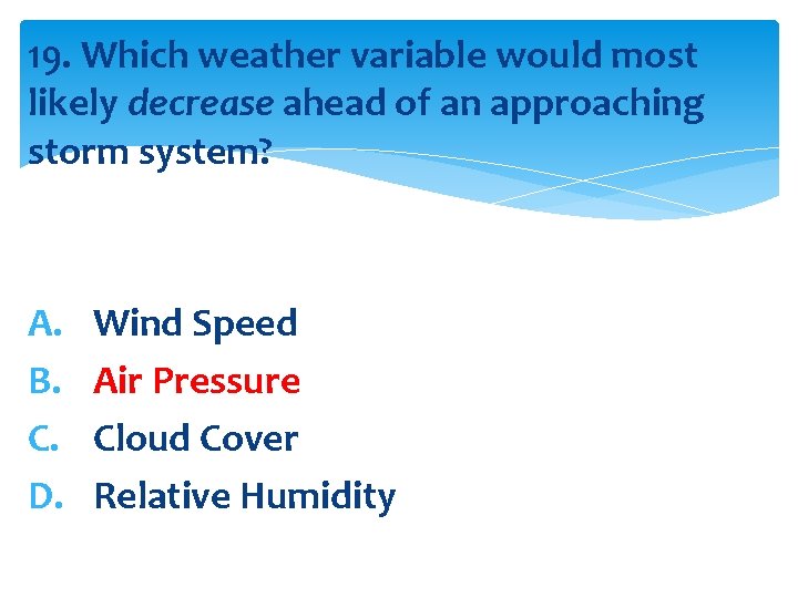 19. Which weather variable would most likely decrease ahead of an approaching storm system?