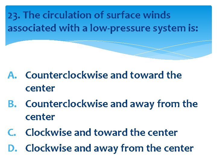 23. The circulation of surface winds associated with a low-pressure system is: A. Counterclockwise