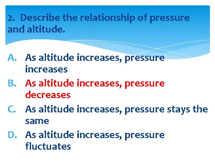 2. Describe the relationship of pressure and altitude. A. As altitude increases, pressure increases