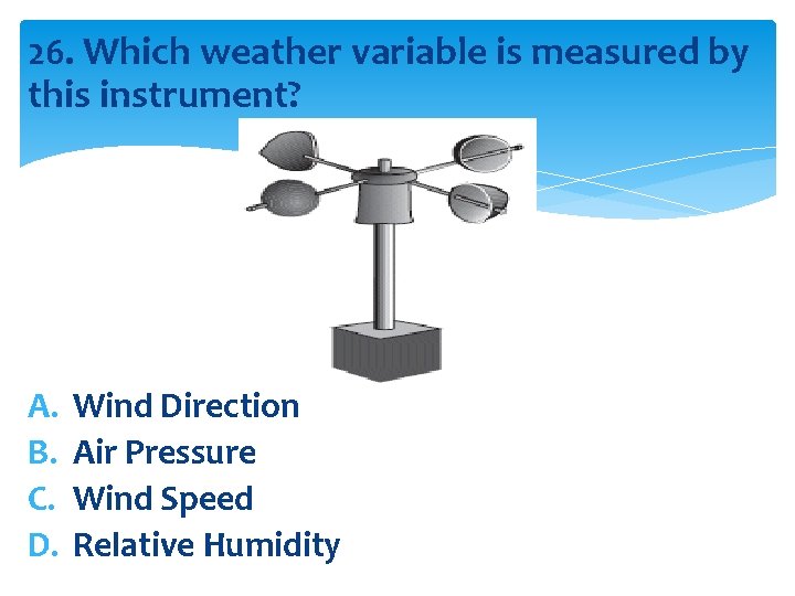 26. Which weather variable is measured by this instrument? A. B. C. D. Wind