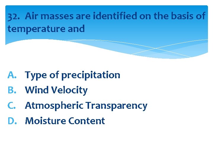 32. Air masses are identified on the basis of temperature and A. B. C.