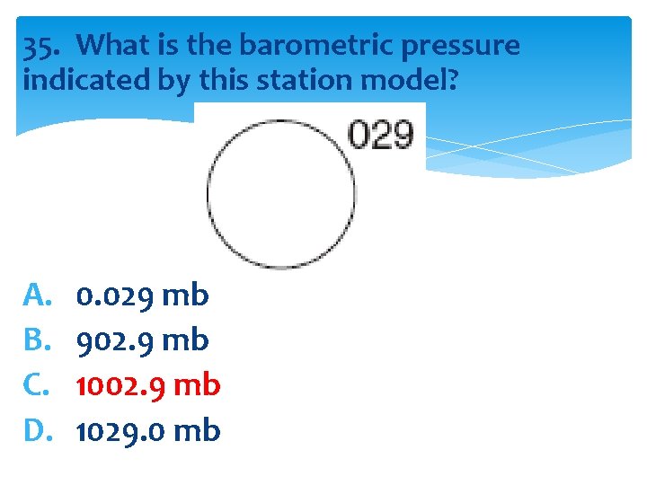 35. What is the barometric pressure indicated by this station model? A. B. C.