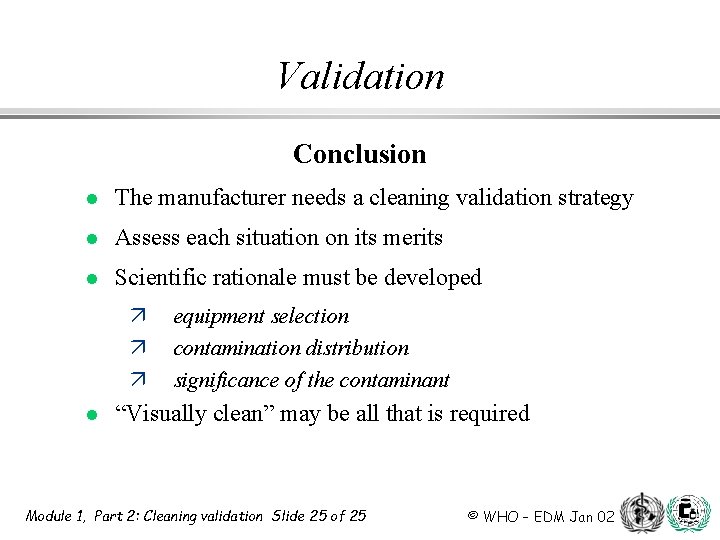Validation Conclusion l The manufacturer needs a cleaning validation strategy l Assess each situation