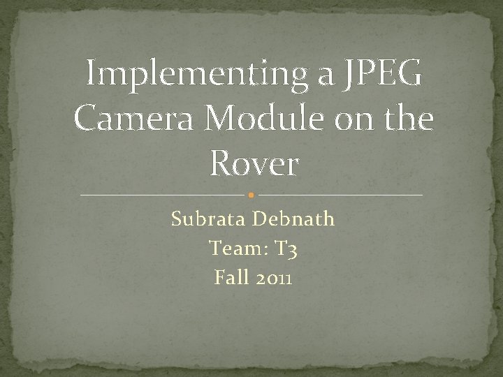 Implementing a JPEG Camera Module on the Rover Subrata Debnath Team: T 3 Fall Implementing a JPEG Camera Module on the Rover Subrata Debnath Team: T 3 Fall