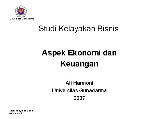 Universitas Gunadarma Studi Kelayakan Bisnis Aspek Ekonomi dan Keuangan Ati Harmoni Universitas Gunadarma 2007