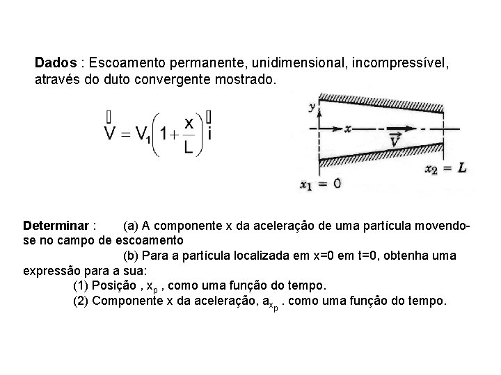 Dados : Escoamento permanente, unidimensional, incompressível, através do duto convergente mostrado. Determinar : (a)