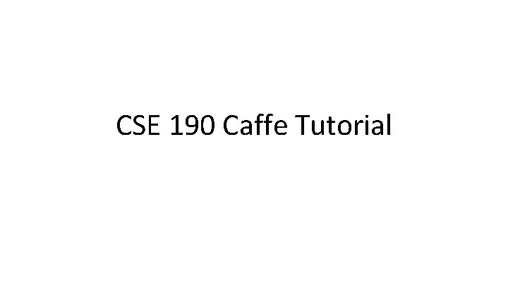 CSE 190 Caffe Tutorial 