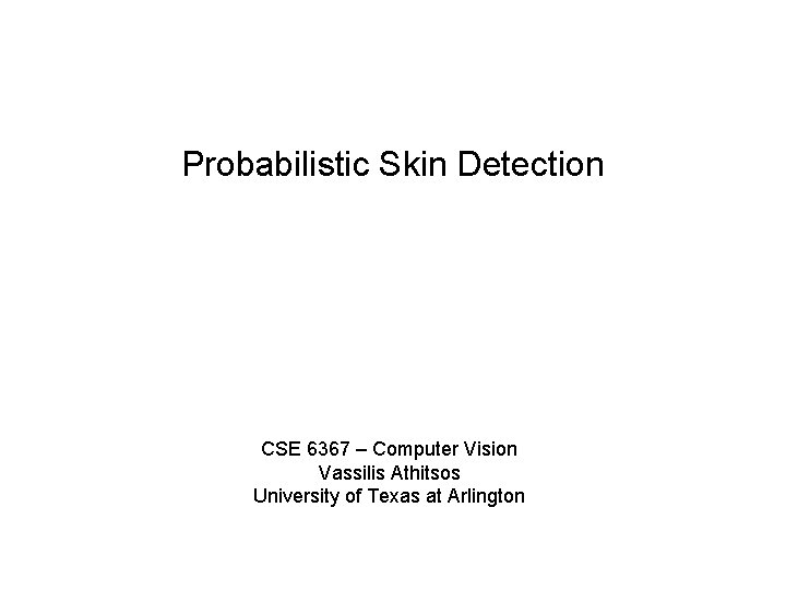 Probabilistic Skin Detection CSE 6367 – Computer Vision Vassilis Athitsos University of Texas at