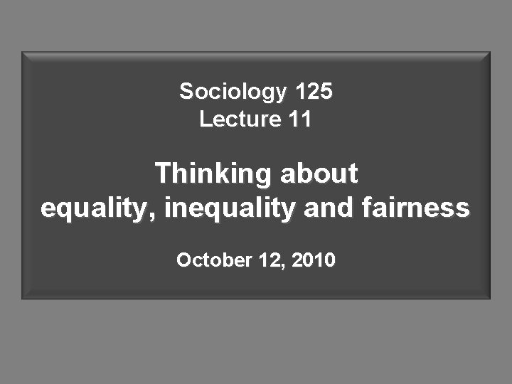 Sociology 125 Lecture 11 Thinking about equality, inequality and fairness October 12, 2010 