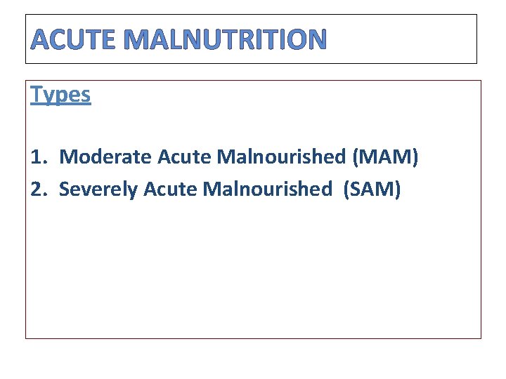 ACUTE MALNUTRITION Types 1. Moderate Acute Malnourished (MAM) 2. Severely Acute Malnourished (SAM) 