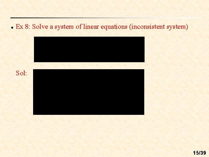 n Ex 8: Solve a system of linear equations (inconsistent system) Sol: 15/39 