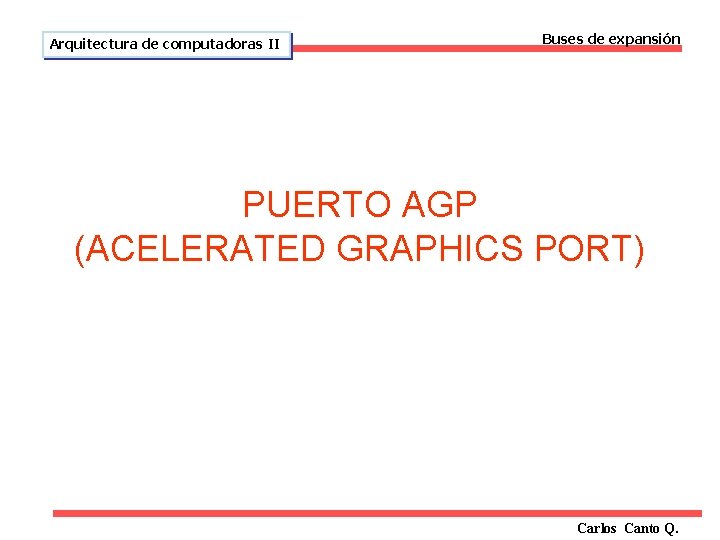 Arquitectura de computadoras II Buses de expansión PUERTO AGP (ACELERATED GRAPHICS PORT) Carlos Canto