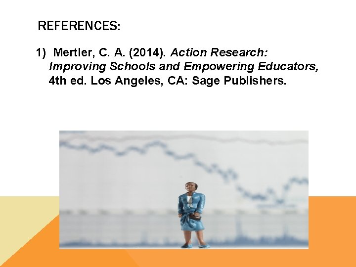 REFERENCES: 1) Mertler, C. A. (2014). Action Research: Improving Schools and Empowering Educators, 4