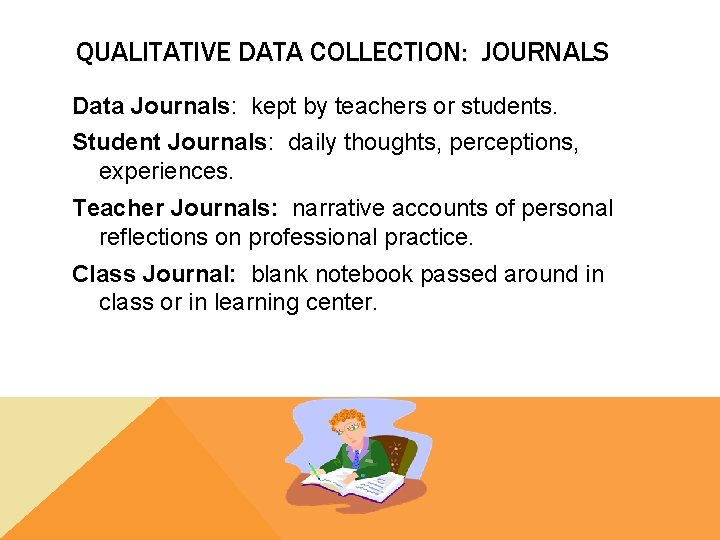 QUALITATIVE DATA COLLECTION: JOURNALS Data Journals: kept by teachers or students. Student Journals: daily