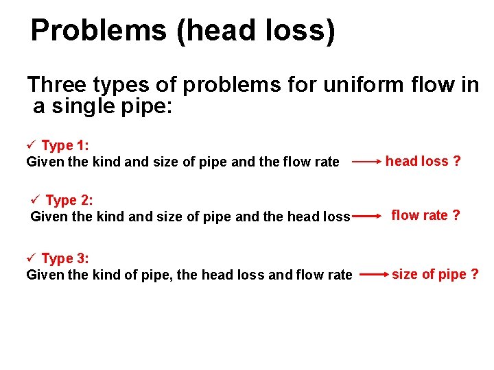 Problems (head loss) Three types of problems for uniform flow in a single pipe: