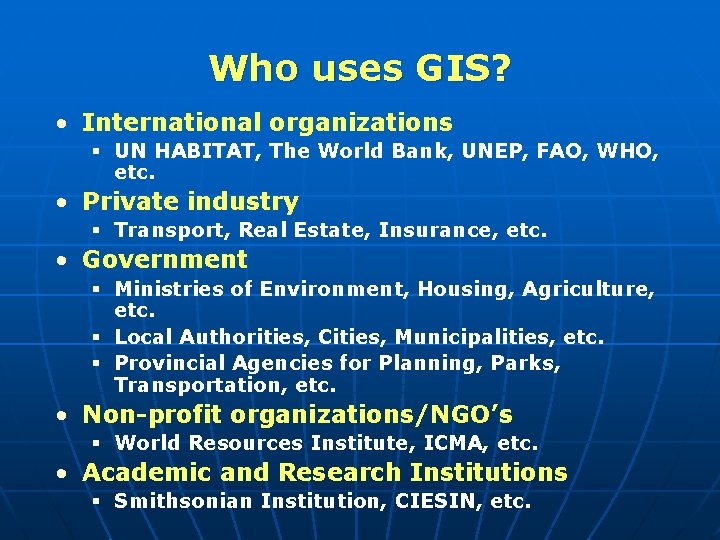 Who uses GIS? • International organizations § UN HABITAT, The World Bank, UNEP, FAO,