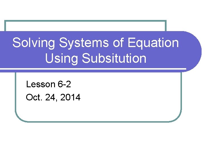 Solving Systems of Equation Using Subsitution Lesson 6 -2 Oct. 24, 2014 