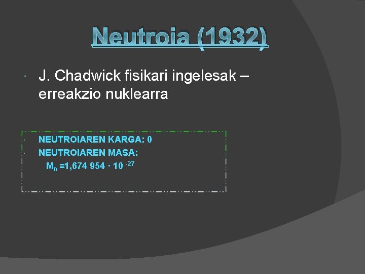 Neutroia (1932) J. Chadwick fisikari ingelesak – erreakzio nuklearra NEUTROIAREN KARGA: 0 NEUTROIAREN MASA: