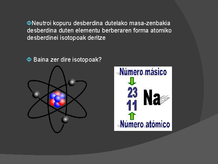 ФNeutroi kopuru desberdina dutelako masa-zenbakia desberdina duten elementu berberaren forma atomiko desberdinei isotopoak deritze