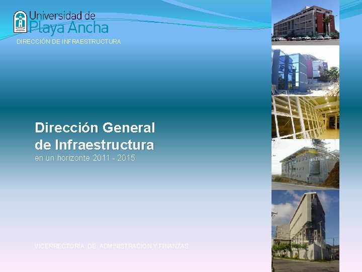 DIRECCIÓN DE INFRAESTRUCTURA Dirección General de Infraestructura en un horizonte 2011 - 2015 VICERRECTORÍA