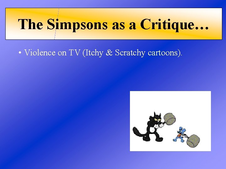 The Simpsons as a Critique… • Violence on TV (Itchy & Scratchy cartoons). 