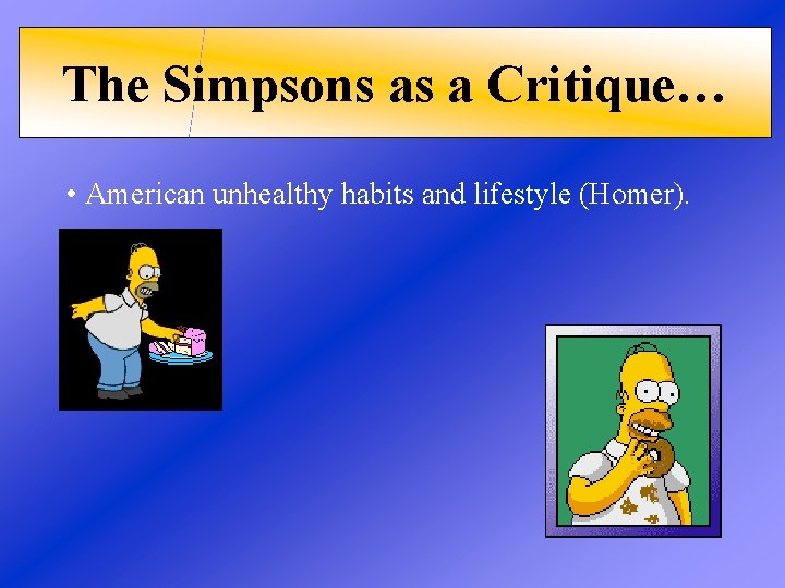 The Simpsons as a Critique… • American unhealthy habits and lifestyle (Homer). 