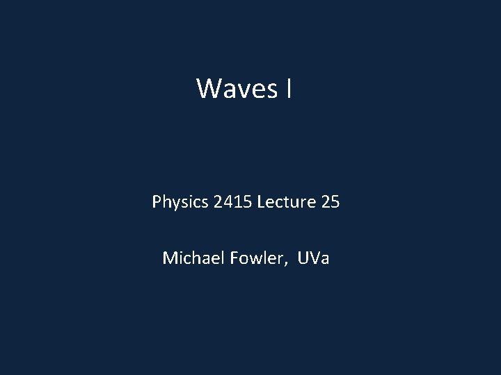 Waves I Physics 2415 Lecture 25 Michael Fowler, UVa 