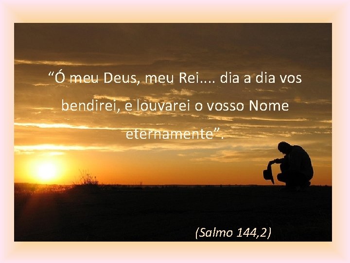 “Ó meu Deus, meu Rei. . dia a dia vos bendirei, e louvarei o