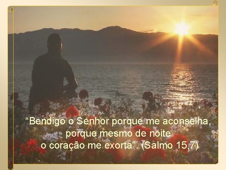 “Bendigo o Senhor porque me aconselha, porque mesmo de noite o coração me exorta”.