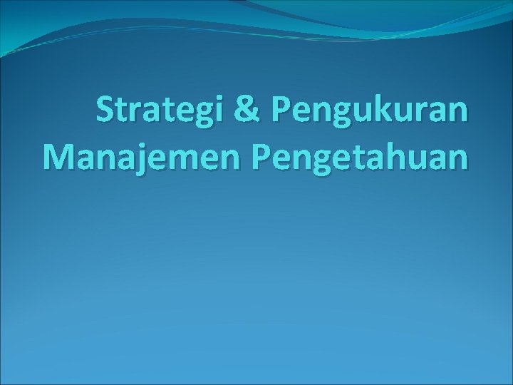 Strategi & Pengukuran Manajemen Pengetahuan 