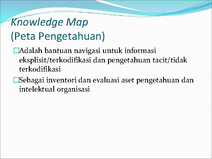 Knowledge Map (Peta Pengetahuan) �Adalah bantuan navigasi untuk informasi eksplisit/terkodifikasi dan pengetahuan tacit/tidak terkodifikasi
