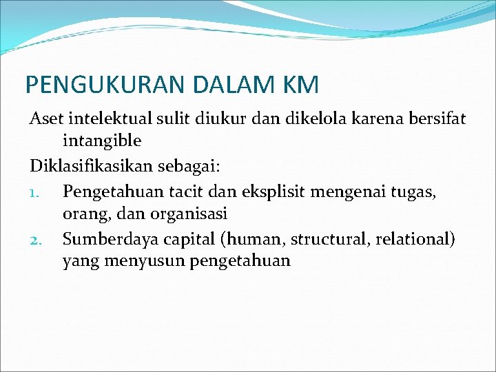 PENGUKURAN DALAM KM Aset intelektual sulit diukur dan dikelola karena bersifat intangible Diklasifikasikan sebagai: