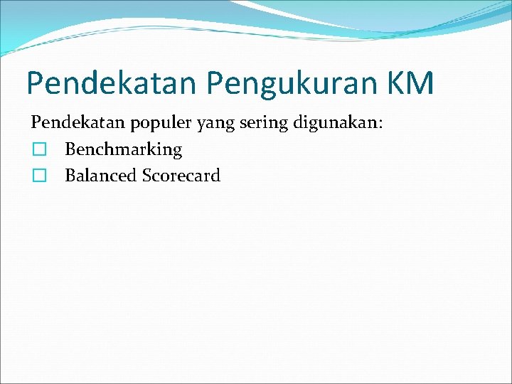 Pendekatan Pengukuran KM Pendekatan populer yang sering digunakan: � Benchmarking � Balanced Scorecard 