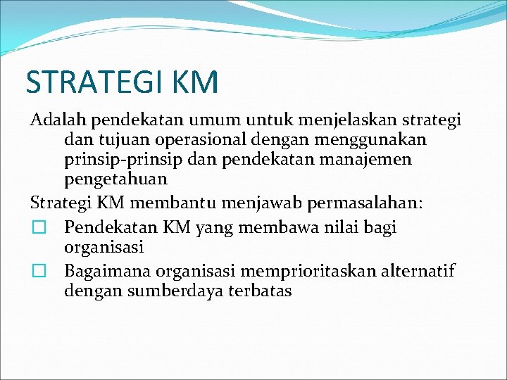 STRATEGI KM Adalah pendekatan umum untuk menjelaskan strategi dan tujuan operasional dengan menggunakan prinsip-prinsip