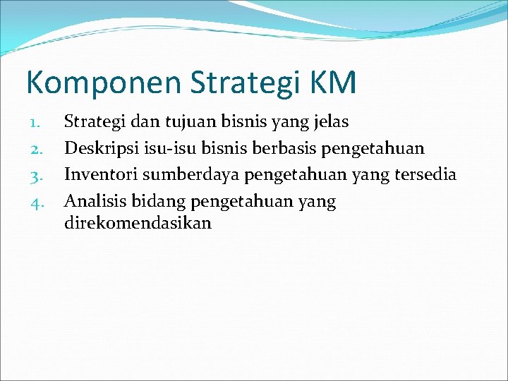 Komponen Strategi KM 1. 2. 3. 4. Strategi dan tujuan bisnis yang jelas Deskripsi