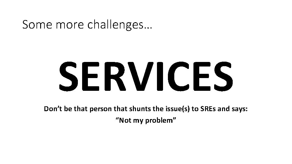 Some more challenges… SERVICES Don’t be that person that shunts the issue(s) to SREs