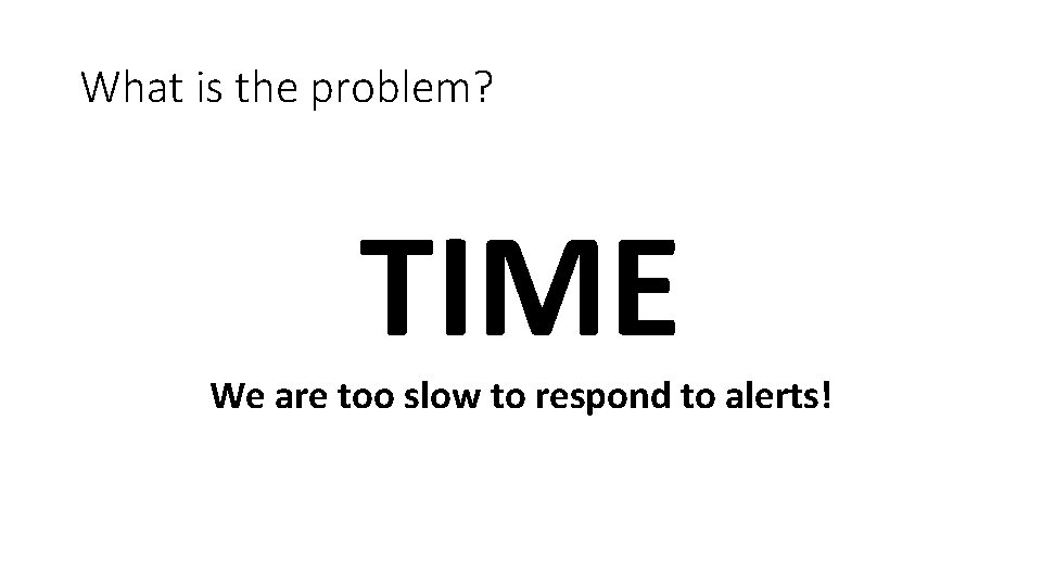 What is the problem? TIME We are too slow to respond to alerts! 