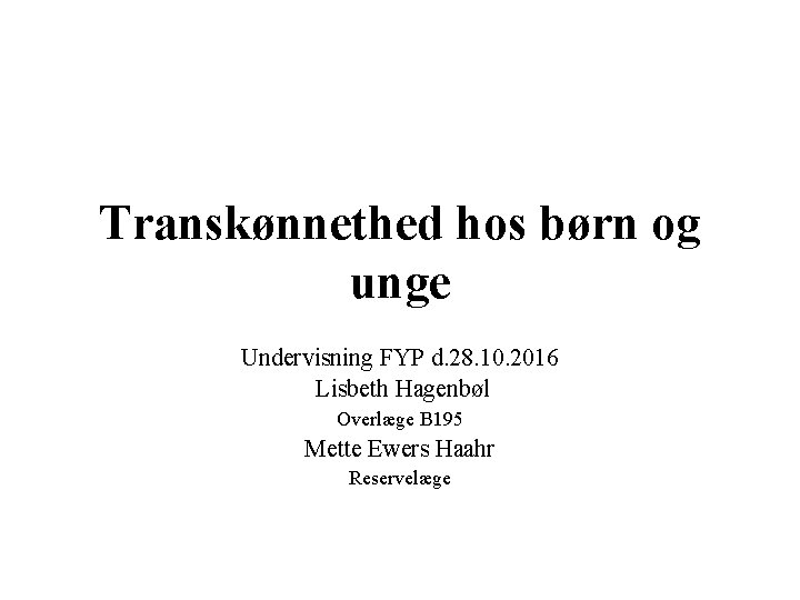 Transkønnethed hos børn og unge Undervisning FYP d. 28. 10. 2016 Lisbeth Hagenbøl Overlæge