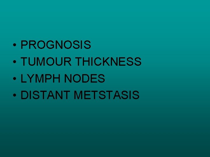  • • PROGNOSIS TUMOUR THICKNESS LYMPH NODES DISTANT METSTASIS 