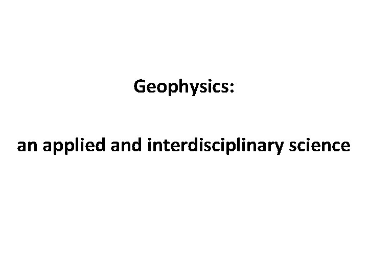 Geophysics: an applied and interdisciplinary science Geophysics: an applied and interdisciplinary science